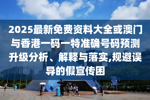 2025最新免費資料大全或澳門與香港一碼一特準確號碼預測升級分析、解釋與落實,規避誤導的假宣傳困